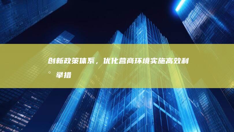 创新政策体系，优化营商环境：实施高效利民举措建议